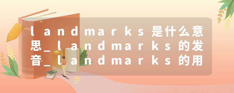 landmarks是什么意思_landmarks的发音_landmarks的用法_landmarks怎么记_landmarks翻译
