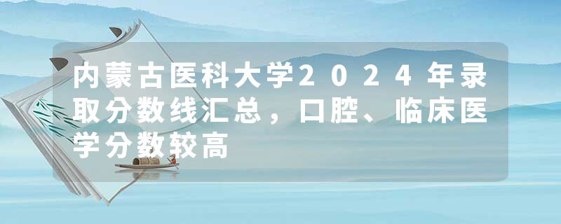 内蒙古医科大学2024年录取分数线汇总，口腔、临床医学