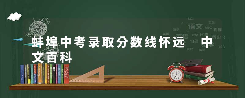 蚌埠中考录取分数线怀远 中文百科