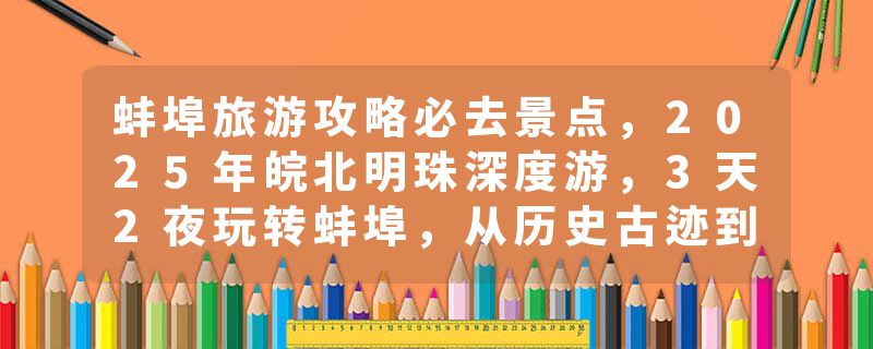 蚌埠旅游攻略必去景点，2025年皖北明珠深度游，3天2夜玩转蚌埠，从历史古迹到网红打卡点全攻略，推荐收藏