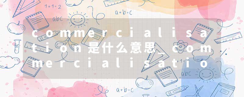 commercialisation是什么意思_commercialisation的发音_commercialisation的用法_commercialisation怎么记_commercialisat