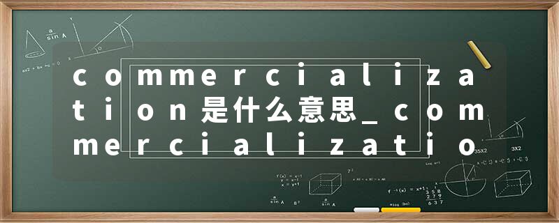 commercialization是什么意思_commercialization的发音_commercialization的用法_commercialization怎么记_commercializat