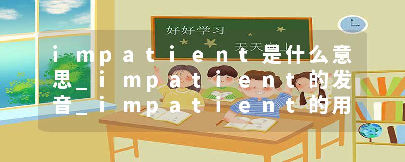 impatient是什么意思_impatient的发音_impatient的用法_impatient怎么记_impatient翻译