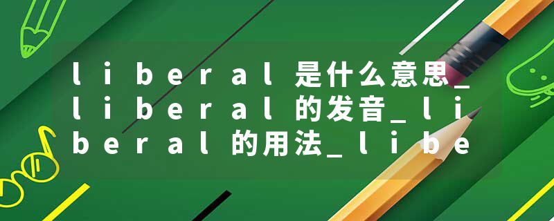 liberal是什么意思_liberal的发音_liberal的用法_liberal怎么记_liberal翻译