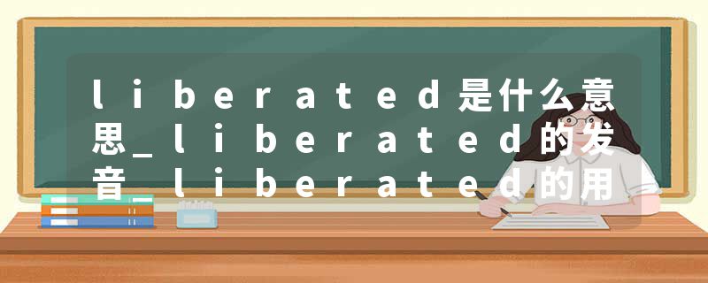 liberated是什么意思_liberated的发音_liberated的用法_liberated怎么记_liberated翻译