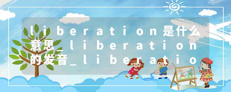 liberation是什么意思_liberation的发音_liberation的用法_liberation怎么记_liberation翻译