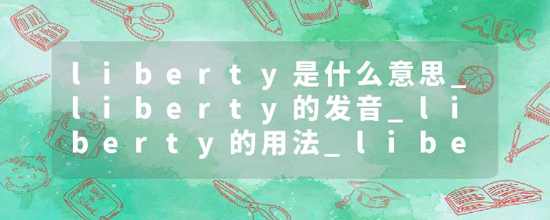 liberty是什么意思_liberty的发音_liberty的用法_liberty怎么记_liberty翻译