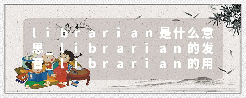 librarian是什么意思_librarian的发音_librarian的用法_librarian怎么记_librarian翻译
