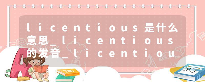 licentious是什么意思_licentious的发音_licentious的用法_licentious怎么记_licentious翻译