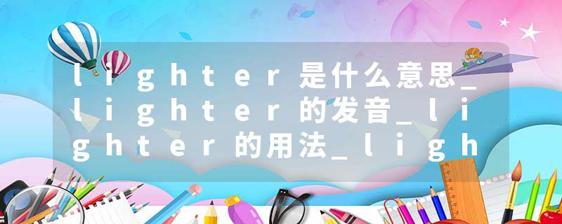 lighter是什么意思_lighter的发音_lighter的用法_lighter怎么记_lighter翻译
