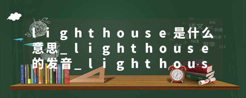 lighthouse是什么意思_lighthouse的发音_lighthouse的用法_lighthouse怎么记_lighthouse翻译
