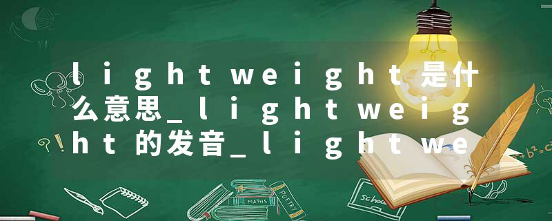 lightweight是什么意思_lightweight的发音_lightweight的用法_lightweight怎么记_lightweight翻译