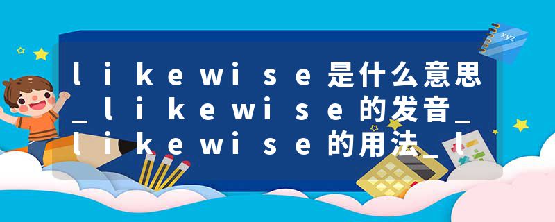 likewise是什么意思_likewise的发音_likewise的用法_likewise怎么记_likewise翻译