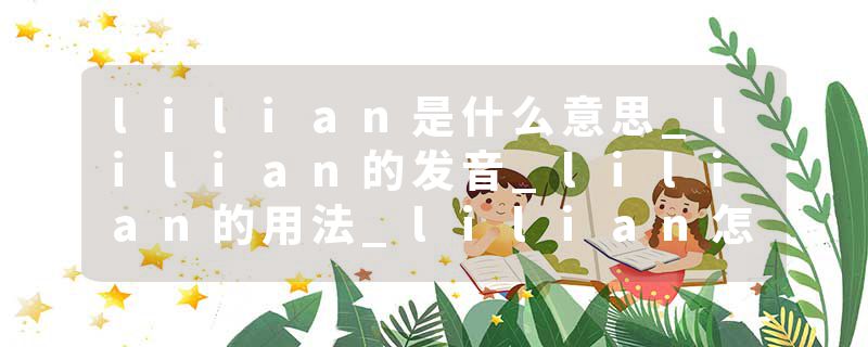 lilian是什么意思_lilian的发音_lilian的用法_lilian怎么记_lilian翻译