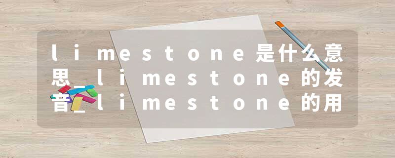 limestone是什么意思_limestone的发音_limestone的用法_limestone怎么记_limestone翻译