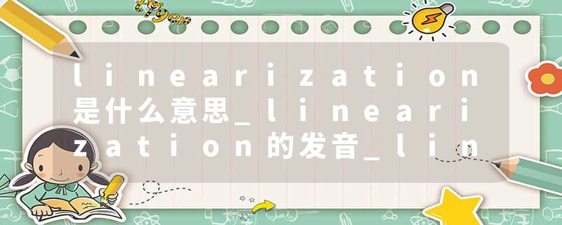 linearization是什么意思_linearization的发音_linearization的用法_linearization怎么记_linearization翻译