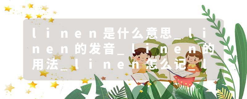 linen是什么意思_linen的发音_linen的用法_linen怎么记_linen翻译