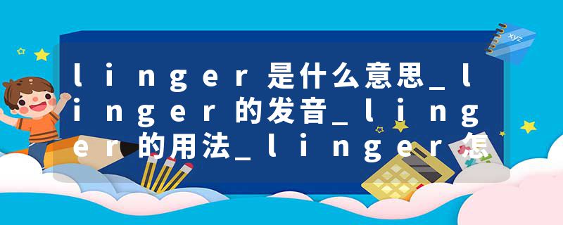 linger是什么意思_linger的发音_linger的用法_linger怎么记_linger翻译