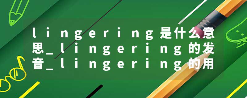 lingering是什么意思_lingering的发音_lingering的用法_lingering怎么记_lingering翻译