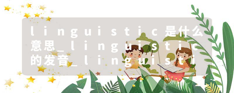 linguistic是什么意思_linguistic的发音_linguistic的用法_linguistic怎么记_linguistic翻译