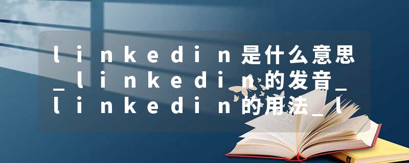 linkedin是什么意思_linkedin的发音_linkedin的用法