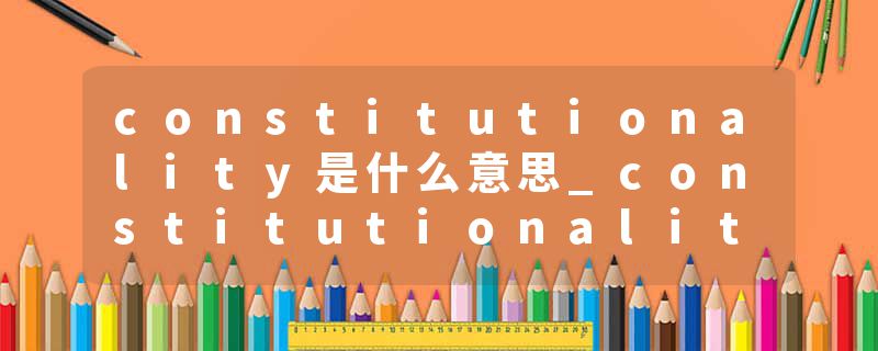constitutionality是什么意思_constitutionality的发音_constitutionality的用法_constitutionality怎么记_constitutional