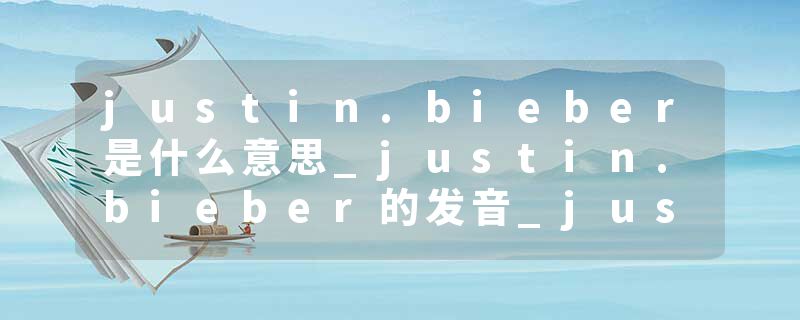 justin.bieber是什么意思_justin.bieber的发音_justin.bieber的用法_justin.bieber怎么记_justin.bieber翻译