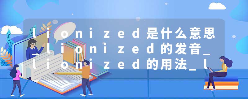 lionized是什么意思_lionized的发音_lionized的用法_lionized怎么记_lionized翻译