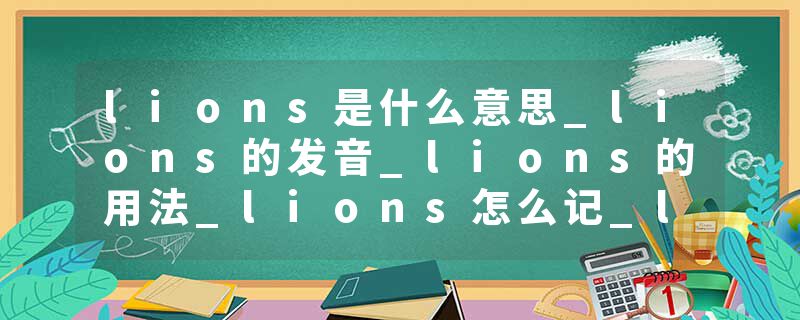 lions是什么意思_lions的发音_lions的用法_lions怎么记_lions翻译