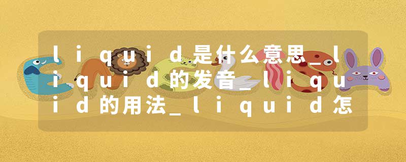 liquid是什么意思_liquid的发音_liquid的用法_liquid怎么记_liquid翻译