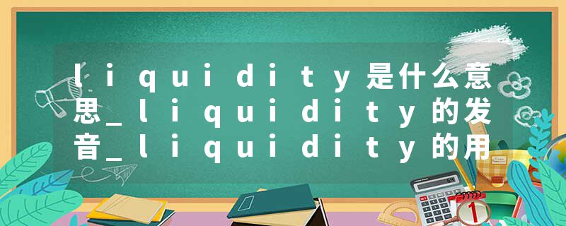liquidity是什么意思_liquidity的发音_liquidity的用法_liquidity怎么记_liquidity翻译