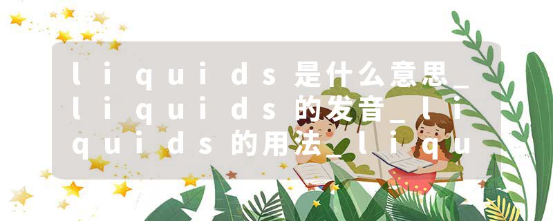 liquids是什么意思_liquids的发音_liquids的用法_liquids怎么记_liquids翻译