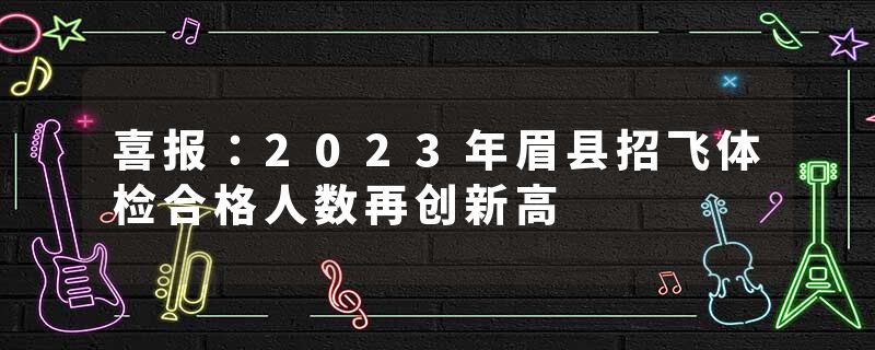 喜报：2023年眉县招飞体检合格人数再创新高