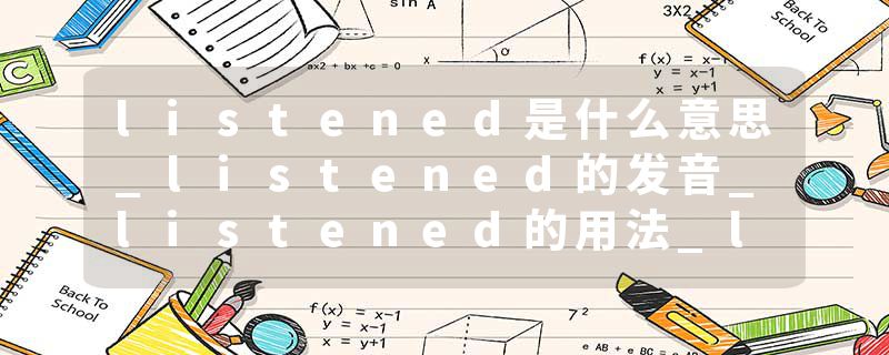 listened是什么意思_listened的发音_listened的用法_listened怎么记_listened翻译