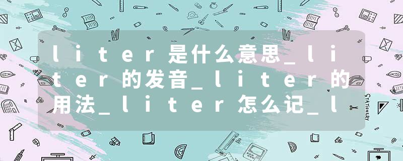 liter是什么意思_liter的发音_liter的用法_liter怎么记_liter翻译