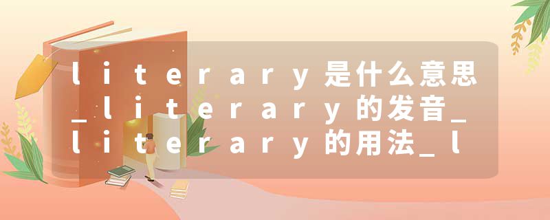 literary是什么意思_literary的发音_literary的用法_literary怎么记_literary翻译