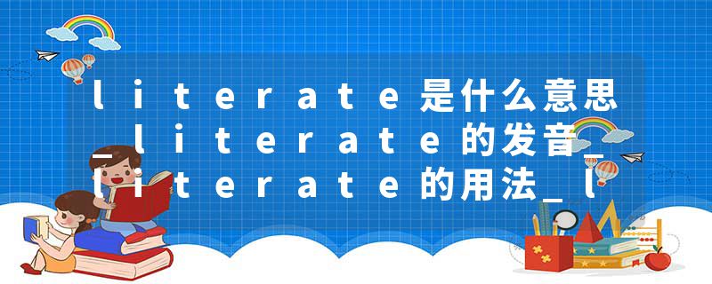 literate是什么意思_literate的发音_literate的用法_literate怎么记_literate翻译
