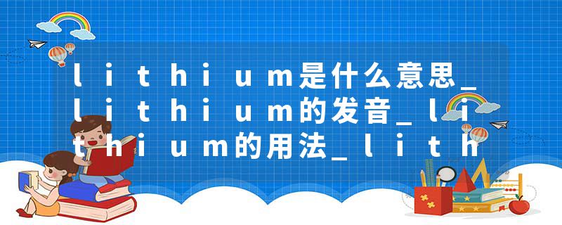 lithium是什么意思_lithium的发音_lithium的用法_lithium怎么记_lithium翻译