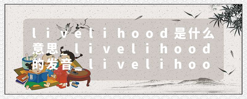 livelihood是什么意思_livelihood的发音_livelihood的用法_livelihood怎么记_livelihood翻译