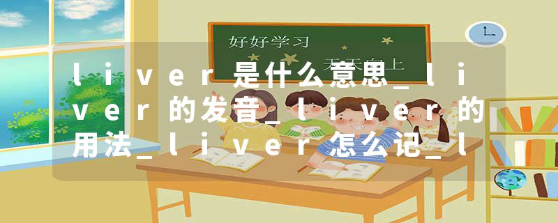 liver是什么意思_liver的发音_liver的用法_liver怎么记_liver翻译