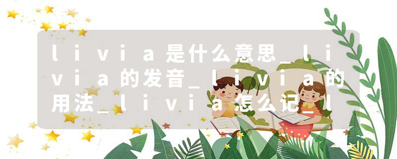 livia是什么意思_livia的发音_livia的用法_livia怎么记_livia翻译