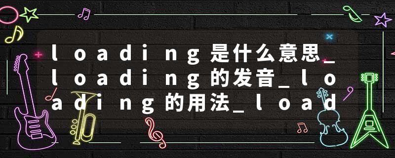 loading是什么意思_loading的发音_loading的用法_loading怎么记_loading翻译