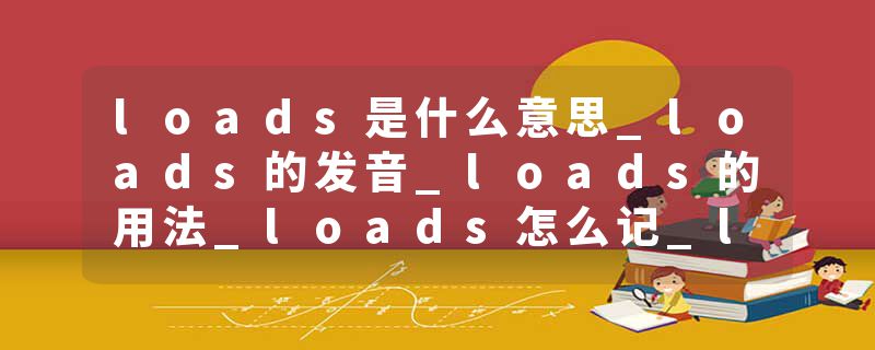 loads是什么意思_loads的发音_loads的用法_loads怎么记_loads翻译