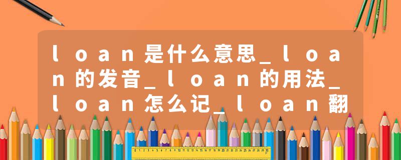 loan是什么意思_loan的发音_loan的用法_loan怎么记_loan翻译