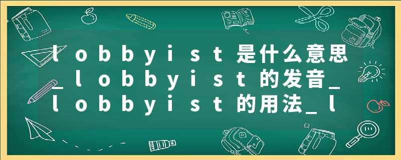 lobbyist是什么意思_lobbyist的发音_lobbyist的用法_lobbyist怎么记_lobbyist翻译
