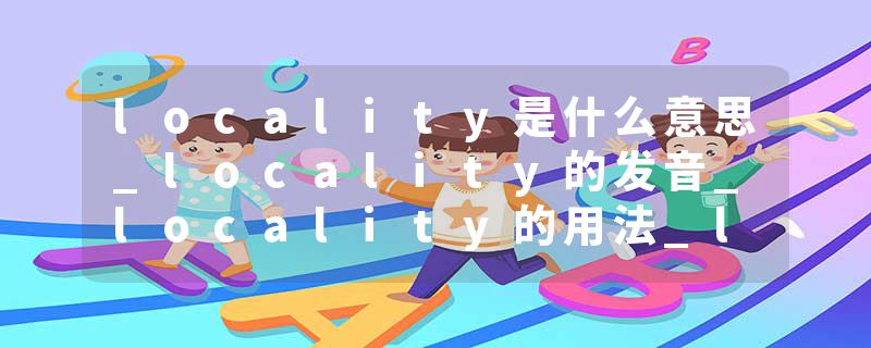 locality是什么意思_locality的发音_locality的用法_locality怎么记_locality翻译