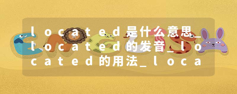 located是什么意思_located的发音_located的用法_located怎么记_located翻译