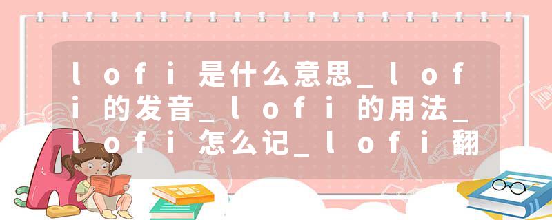 lofi是什么意思_lofi的发音_lofi的用法_lofi怎么记_lofi翻译