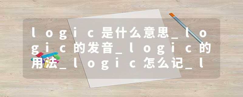 logic是什么意思_logic的发音_logic的用法_logic怎么记_logic翻译