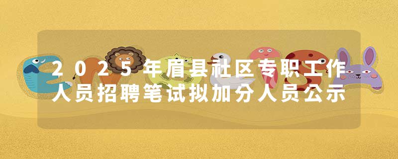 2025年眉县社区专职工作人员招聘笔试拟加分人员公示